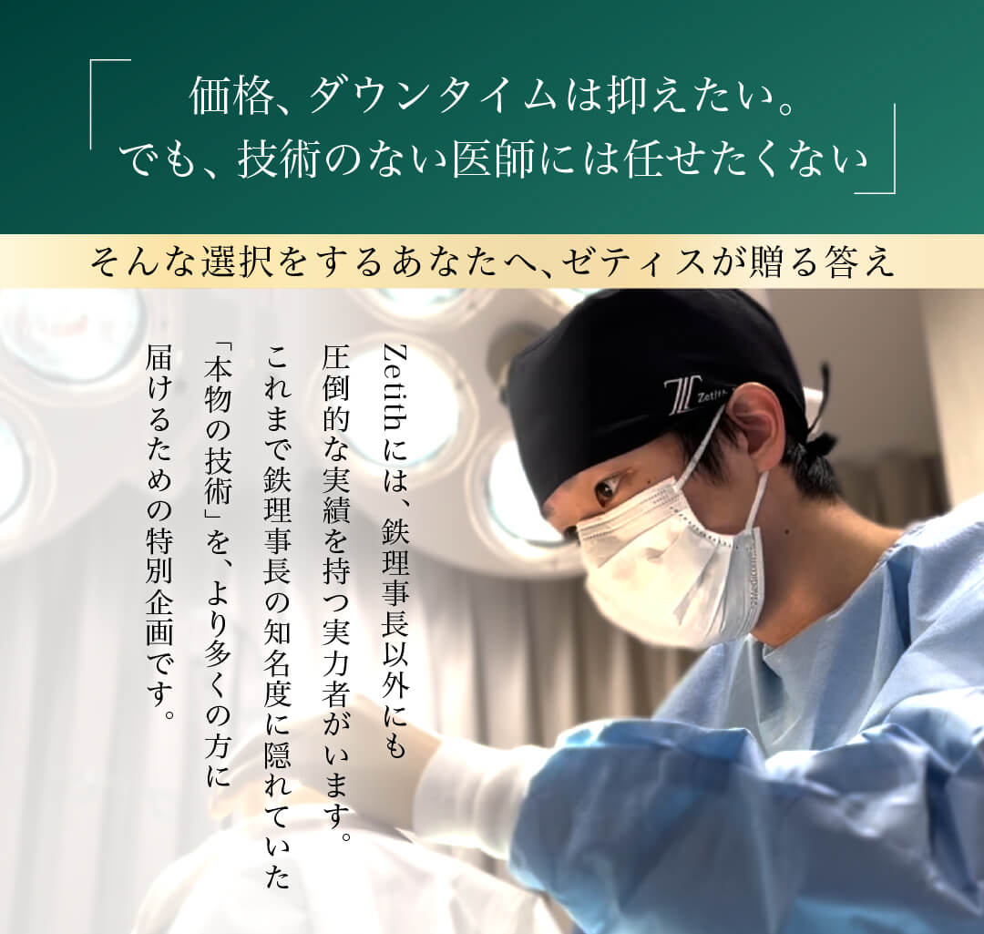 「価格、ダウンタイムは抑えたい。でも、技術のない医師には任せたくない」 そんな選択をするあなたへ、ゼティスが贈る答え Zetithには、鉄理事長以外にも圧倒的な実績を持つ実力者がいます。これまで鉄理事長の知名度に隠れていた「本物の技術」を、より多くの方に届けるための特別企画です。 鼻フル 定額 特別キャンペーン料金