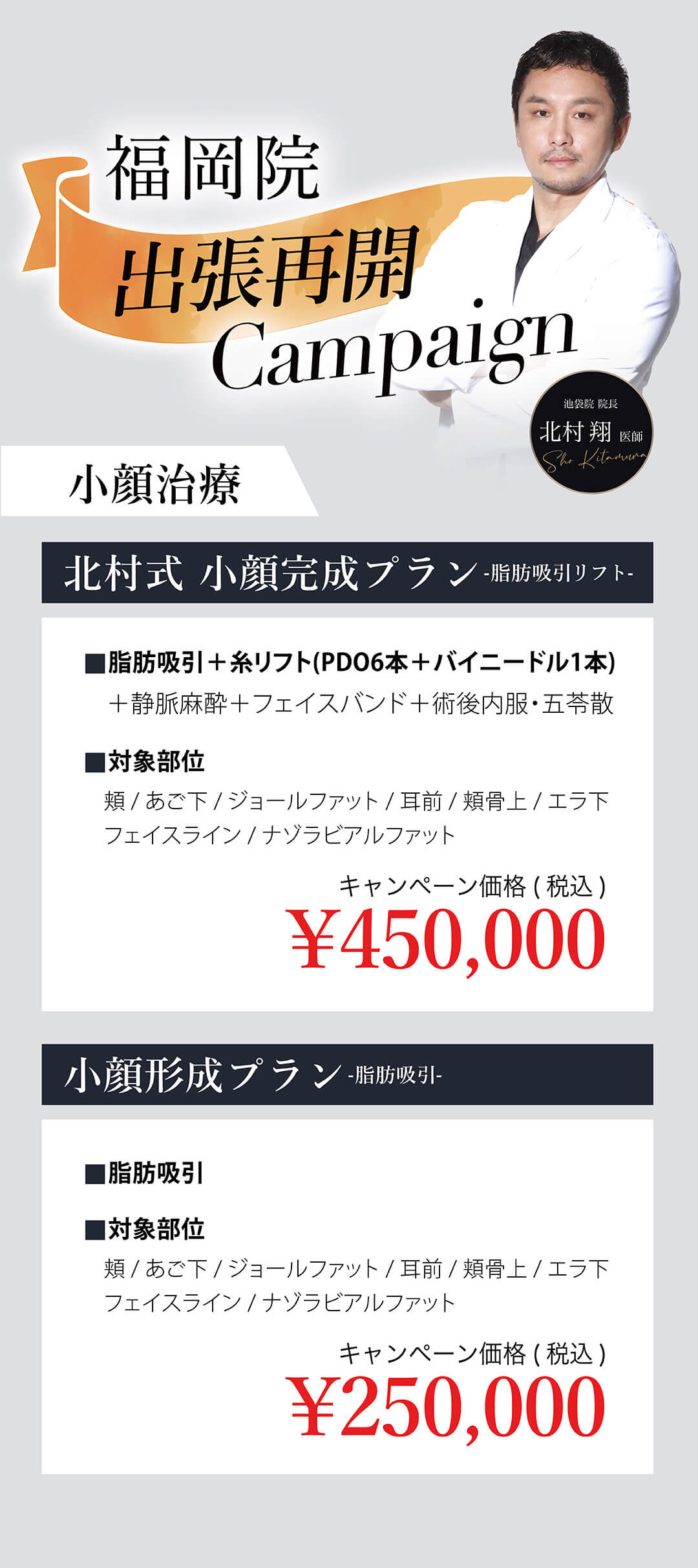 福岡院出張再開記念キャンペーン 小顔治療 北村式 小顔完成プラン(脂肪吸引リフト) 脂肪吸引+糸リフト(PDO6本+バイニードル1本)+静脈麻酔+フェイスバンド+術後内服・五苓散 キャンペーン価格 ¥450,000 小顔形成プラン(脂肪吸引) キャンペーン価格 ¥250,000